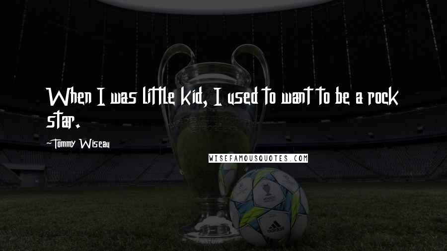 Tommy Wiseau Quotes: When I was little kid, I used to want to be a rock star.