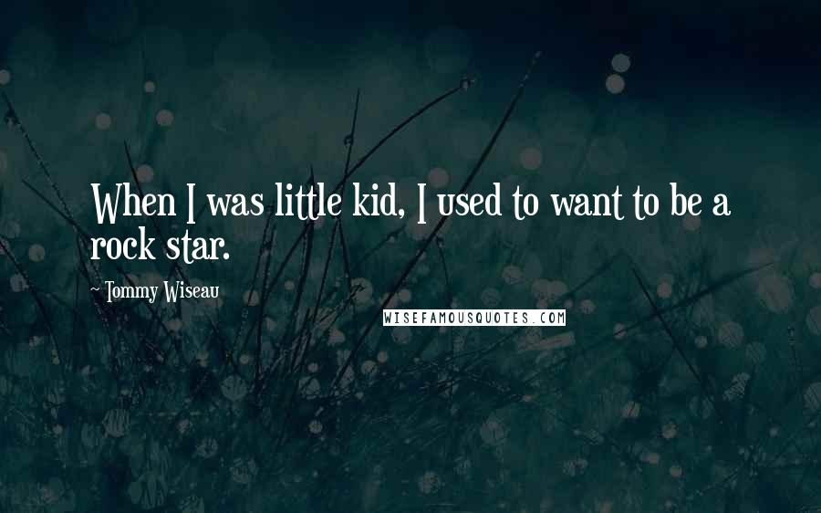Tommy Wiseau Quotes: When I was little kid, I used to want to be a rock star.