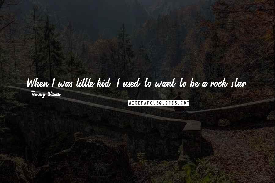 Tommy Wiseau Quotes: When I was little kid, I used to want to be a rock star.