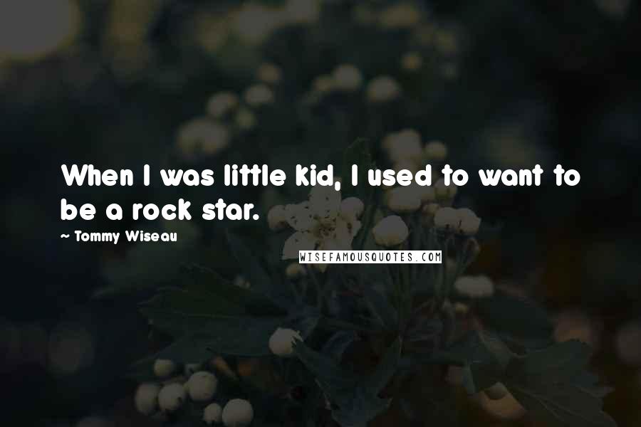 Tommy Wiseau Quotes: When I was little kid, I used to want to be a rock star.