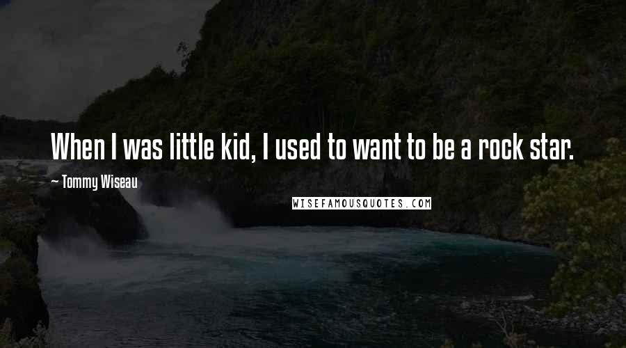 Tommy Wiseau Quotes: When I was little kid, I used to want to be a rock star.