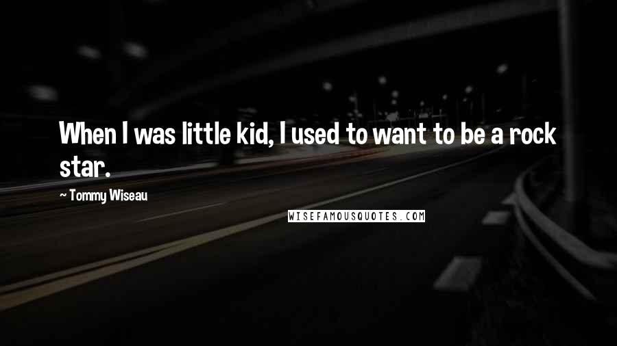 Tommy Wiseau Quotes: When I was little kid, I used to want to be a rock star.