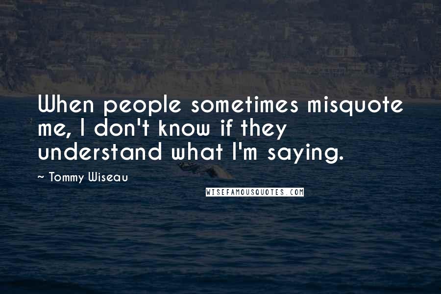 Tommy Wiseau Quotes: When people sometimes misquote me, I don't know if they understand what I'm saying.