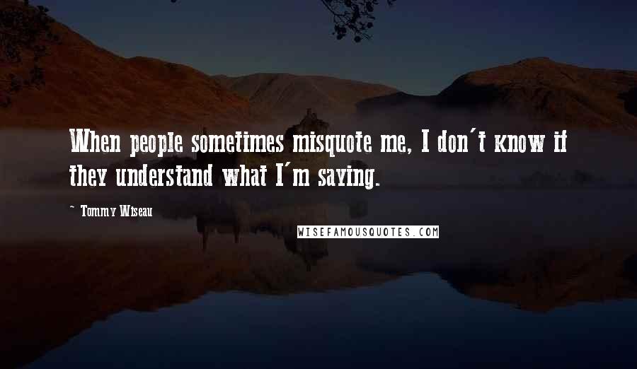 Tommy Wiseau Quotes: When people sometimes misquote me, I don't know if they understand what I'm saying.
