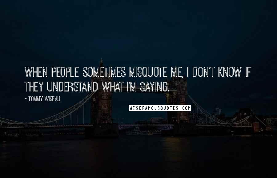 Tommy Wiseau Quotes: When people sometimes misquote me, I don't know if they understand what I'm saying.