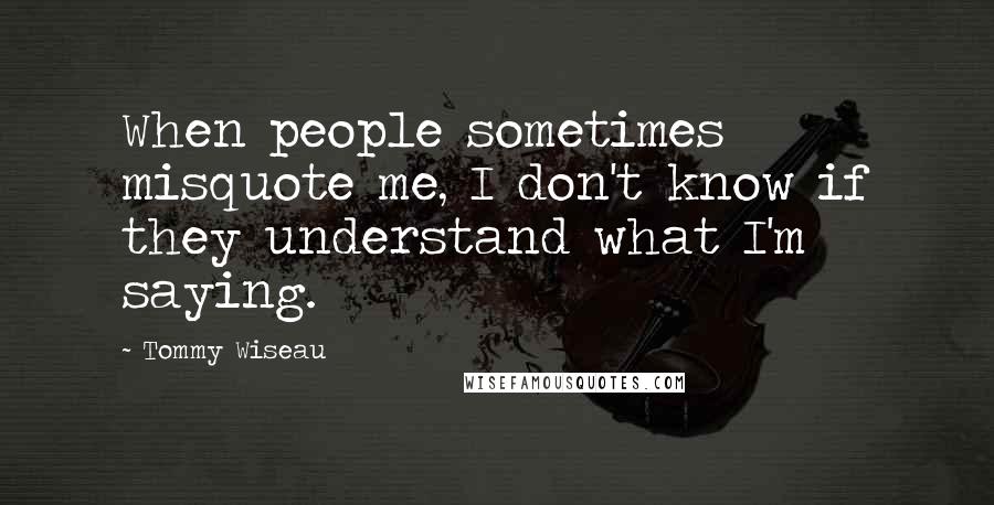Tommy Wiseau Quotes: When people sometimes misquote me, I don't know if they understand what I'm saying.