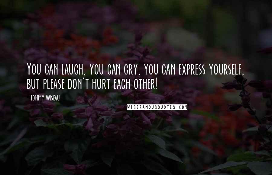 Tommy Wiseau Quotes: You can laugh, you can cry, you can express yourself, but please don't hurt each other!