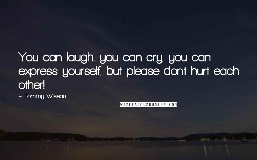 Tommy Wiseau Quotes: You can laugh, you can cry, you can express yourself, but please don't hurt each other!