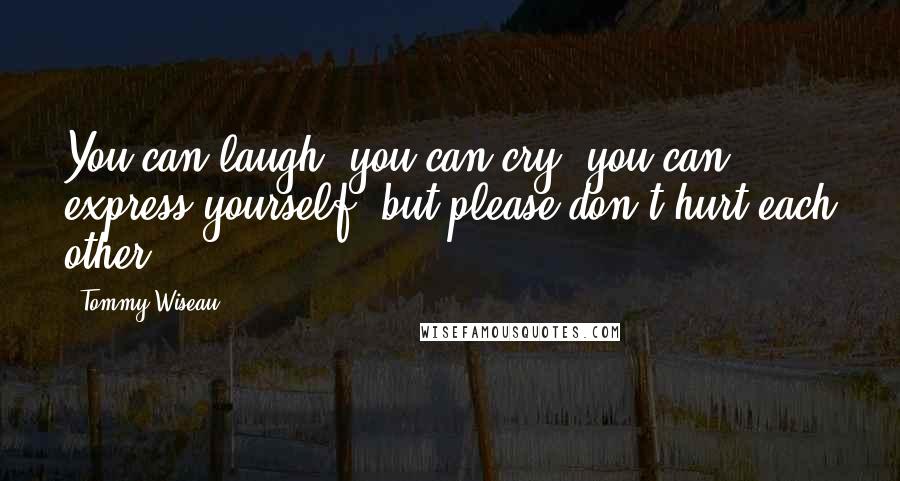 Tommy Wiseau Quotes: You can laugh, you can cry, you can express yourself, but please don't hurt each other!