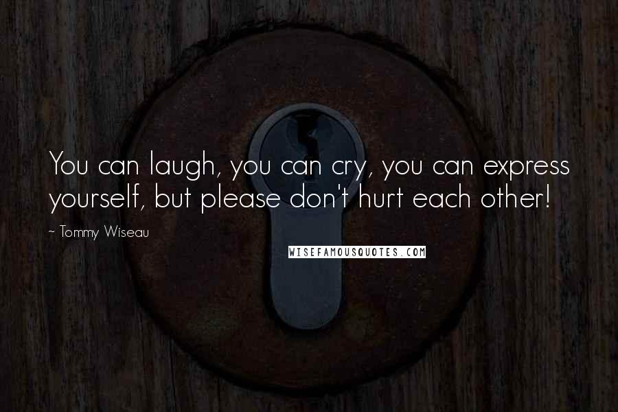 Tommy Wiseau Quotes: You can laugh, you can cry, you can express yourself, but please don't hurt each other!