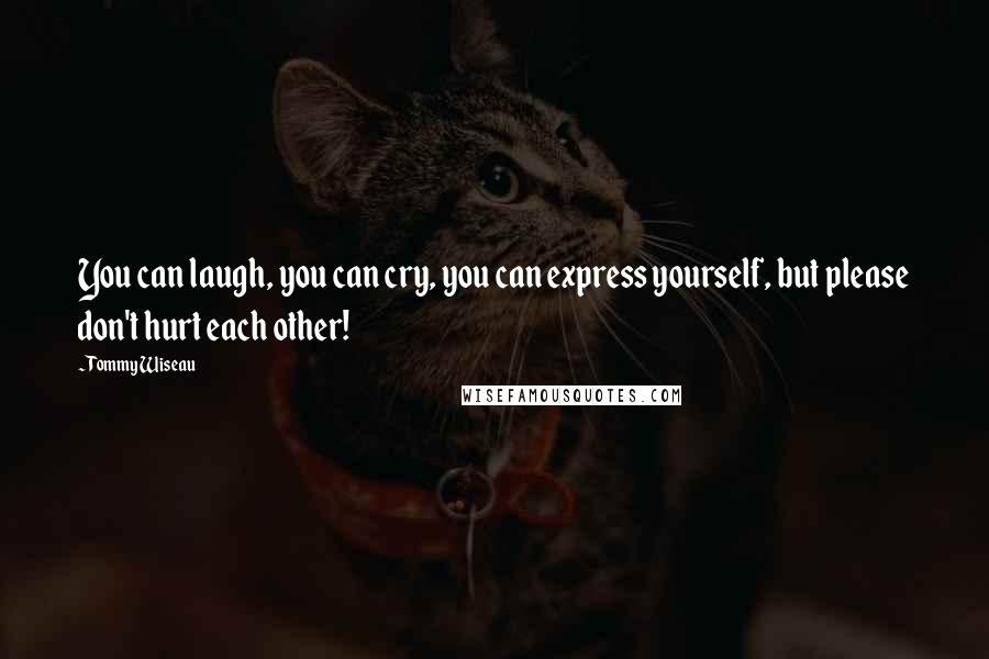 Tommy Wiseau Quotes: You can laugh, you can cry, you can express yourself, but please don't hurt each other!