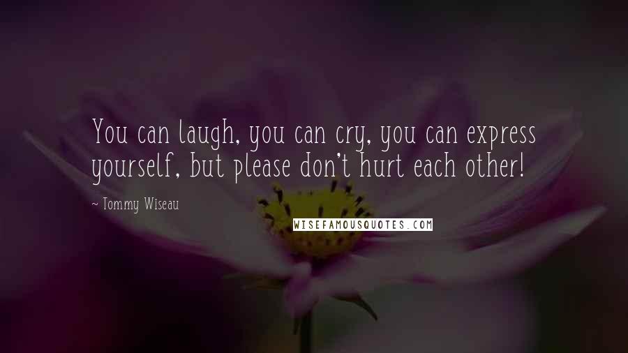 Tommy Wiseau Quotes: You can laugh, you can cry, you can express yourself, but please don't hurt each other!