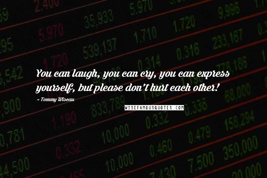 Tommy Wiseau Quotes: You can laugh, you can cry, you can express yourself, but please don't hurt each other!