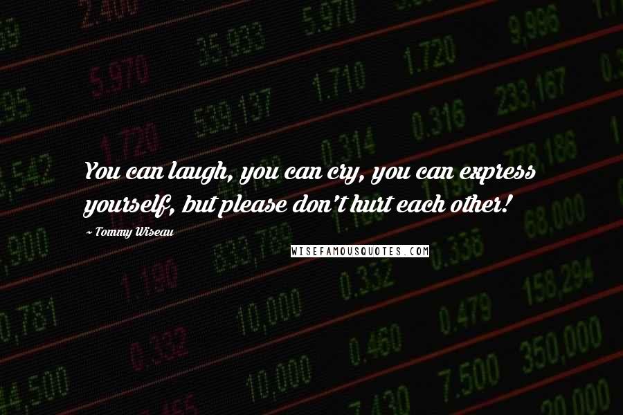 Tommy Wiseau Quotes: You can laugh, you can cry, you can express yourself, but please don't hurt each other!