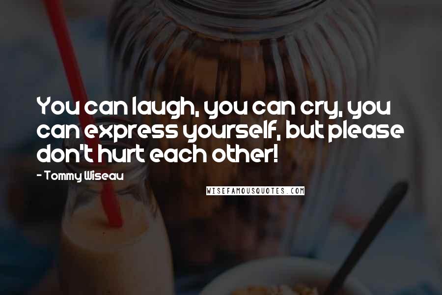 Tommy Wiseau Quotes: You can laugh, you can cry, you can express yourself, but please don't hurt each other!