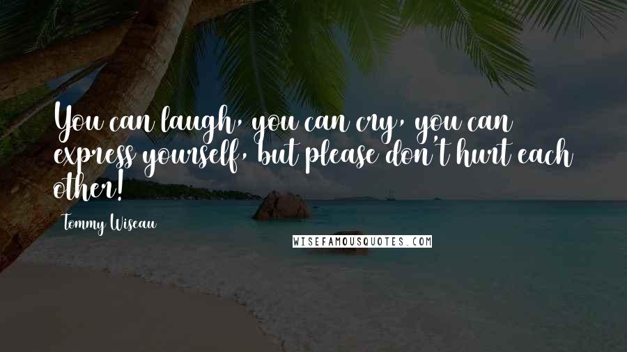 Tommy Wiseau Quotes: You can laugh, you can cry, you can express yourself, but please don't hurt each other!