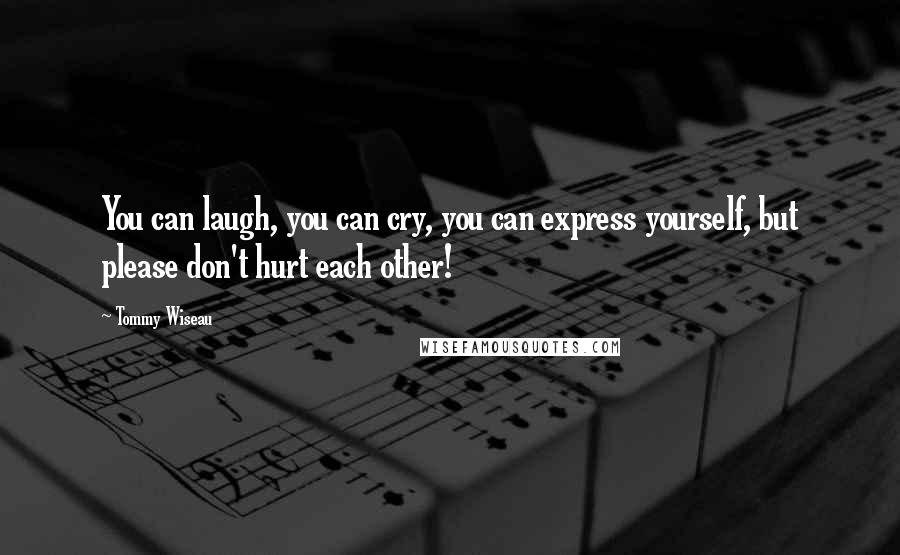 Tommy Wiseau Quotes: You can laugh, you can cry, you can express yourself, but please don't hurt each other!