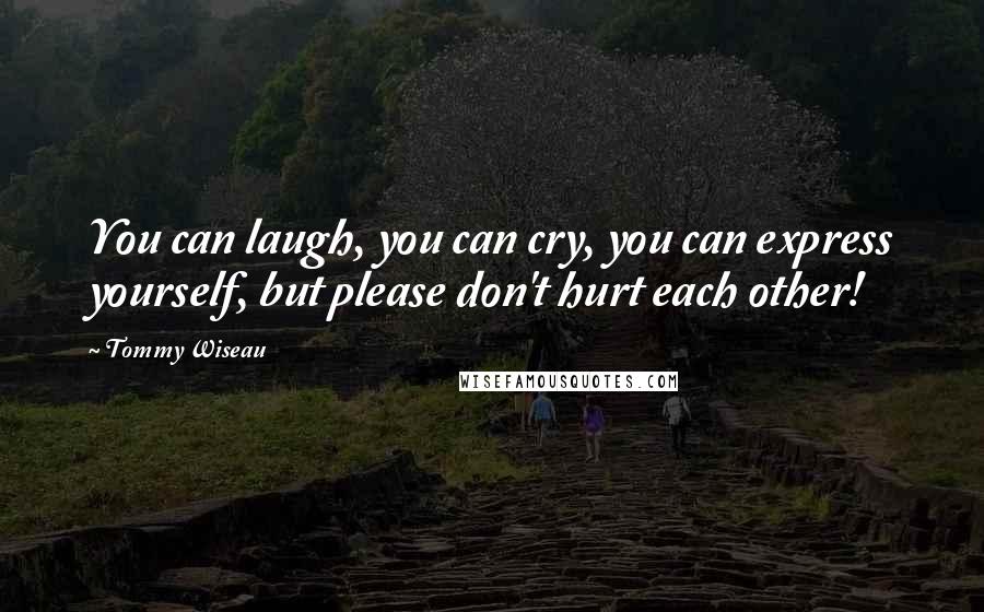 Tommy Wiseau Quotes: You can laugh, you can cry, you can express yourself, but please don't hurt each other!