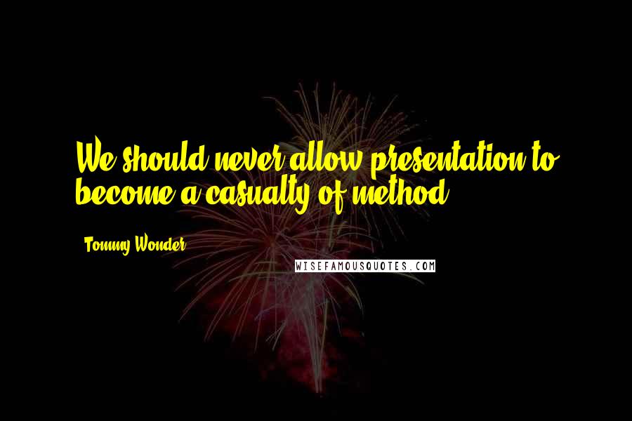 Tommy Wonder Quotes: We should never allow presentation to become a casualty of method.