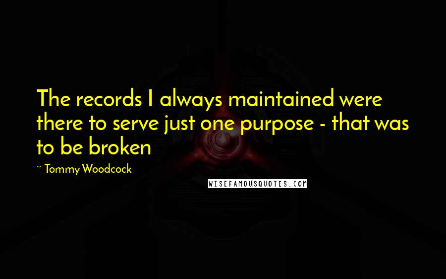 Tommy Woodcock Quotes: The records I always maintained were there to serve just one purpose - that was to be broken