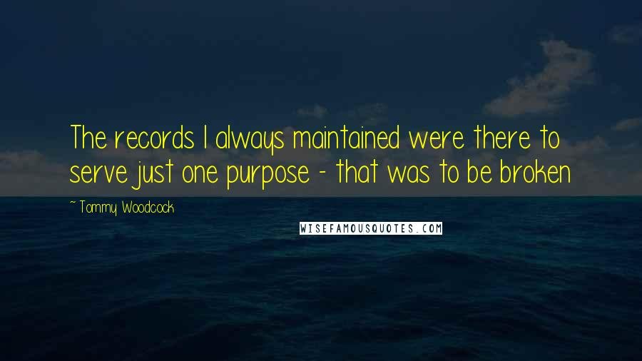 Tommy Woodcock Quotes: The records I always maintained were there to serve just one purpose - that was to be broken