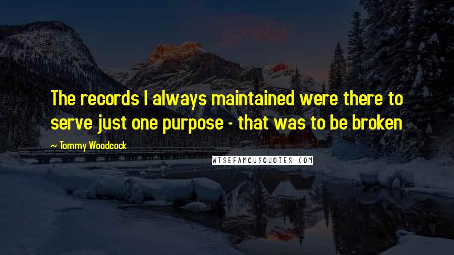 Tommy Woodcock Quotes: The records I always maintained were there to serve just one purpose - that was to be broken