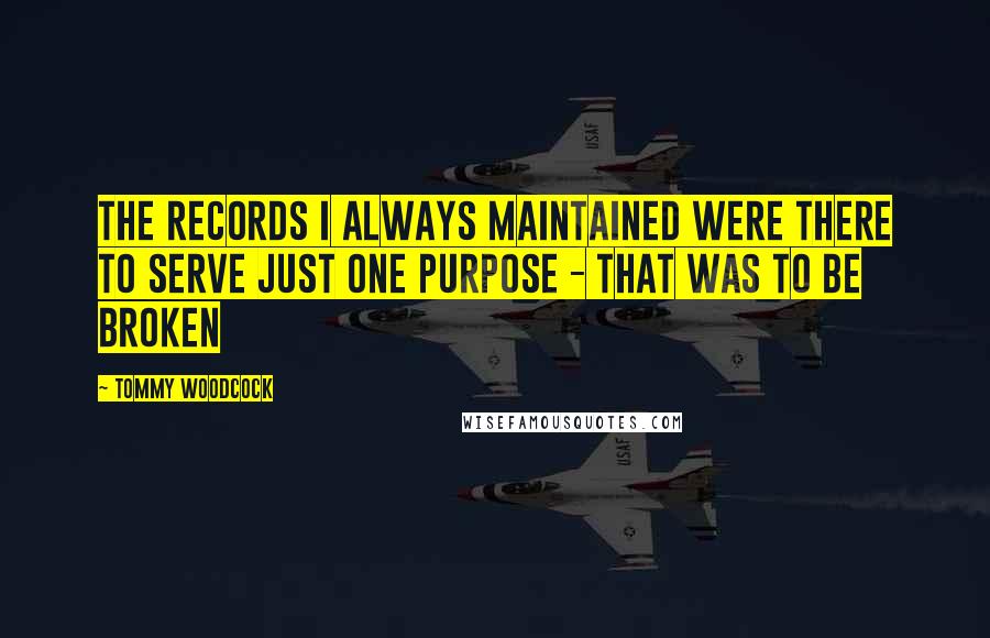 Tommy Woodcock Quotes: The records I always maintained were there to serve just one purpose - that was to be broken