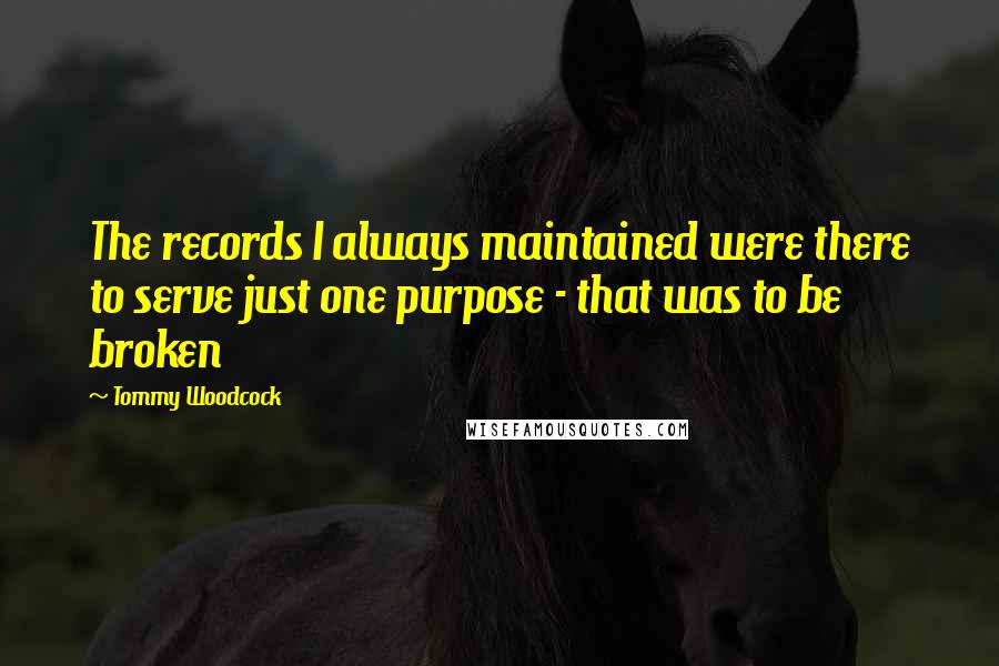 Tommy Woodcock Quotes: The records I always maintained were there to serve just one purpose - that was to be broken