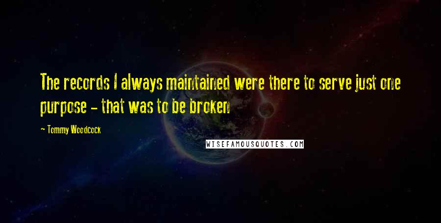Tommy Woodcock Quotes: The records I always maintained were there to serve just one purpose - that was to be broken