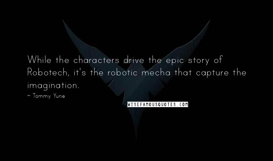 Tommy Yune Quotes: While the characters drive the epic story of Robotech, it's the robotic mecha that capture the imagination.