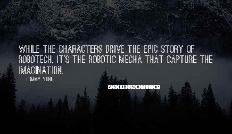 Tommy Yune Quotes: While the characters drive the epic story of Robotech, it's the robotic mecha that capture the imagination.