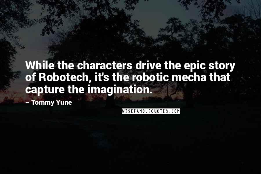 Tommy Yune Quotes: While the characters drive the epic story of Robotech, it's the robotic mecha that capture the imagination.