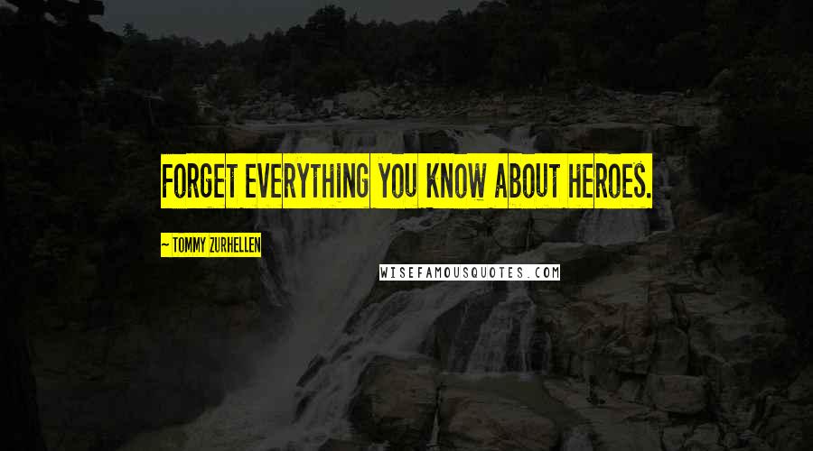 Tommy Zurhellen Quotes: Forget everything you know about heroes.