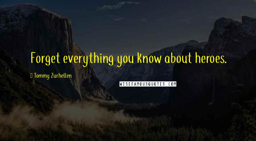 Tommy Zurhellen Quotes: Forget everything you know about heroes.