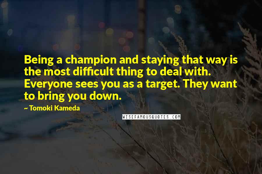 Tomoki Kameda Quotes: Being a champion and staying that way is the most difficult thing to deal with. Everyone sees you as a target. They want to bring you down.