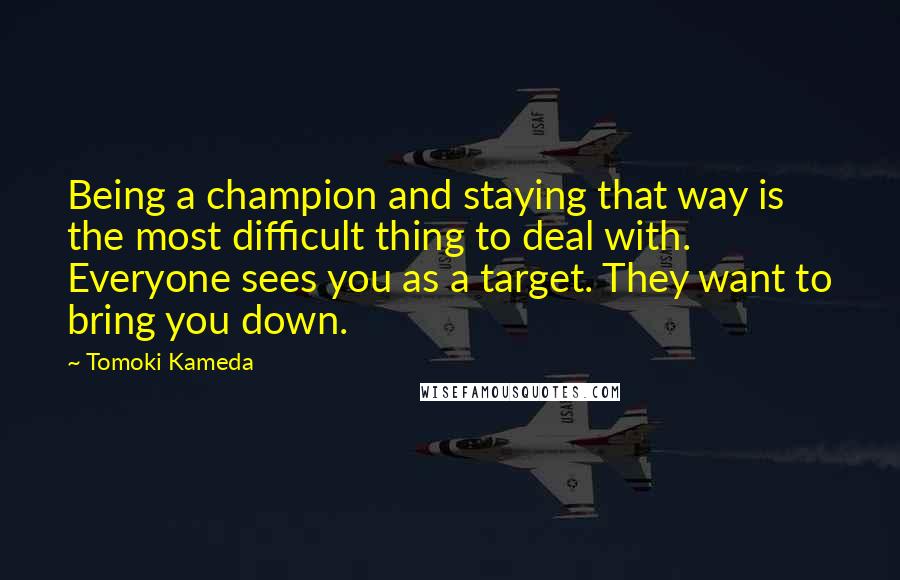 Tomoki Kameda Quotes: Being a champion and staying that way is the most difficult thing to deal with. Everyone sees you as a target. They want to bring you down.