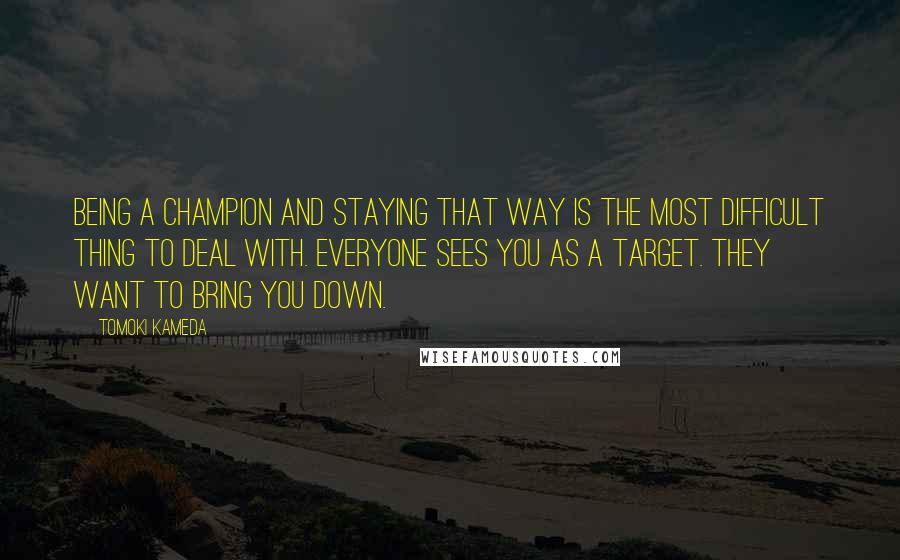 Tomoki Kameda Quotes: Being a champion and staying that way is the most difficult thing to deal with. Everyone sees you as a target. They want to bring you down.
