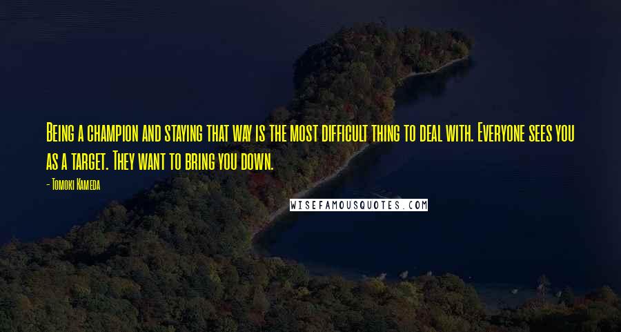 Tomoki Kameda Quotes: Being a champion and staying that way is the most difficult thing to deal with. Everyone sees you as a target. They want to bring you down.