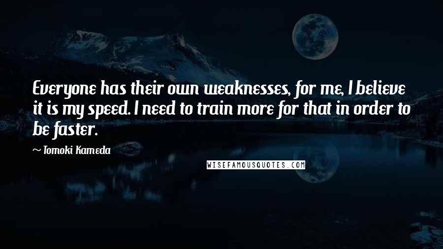 Tomoki Kameda Quotes: Everyone has their own weaknesses, for me, I believe it is my speed. I need to train more for that in order to be faster.