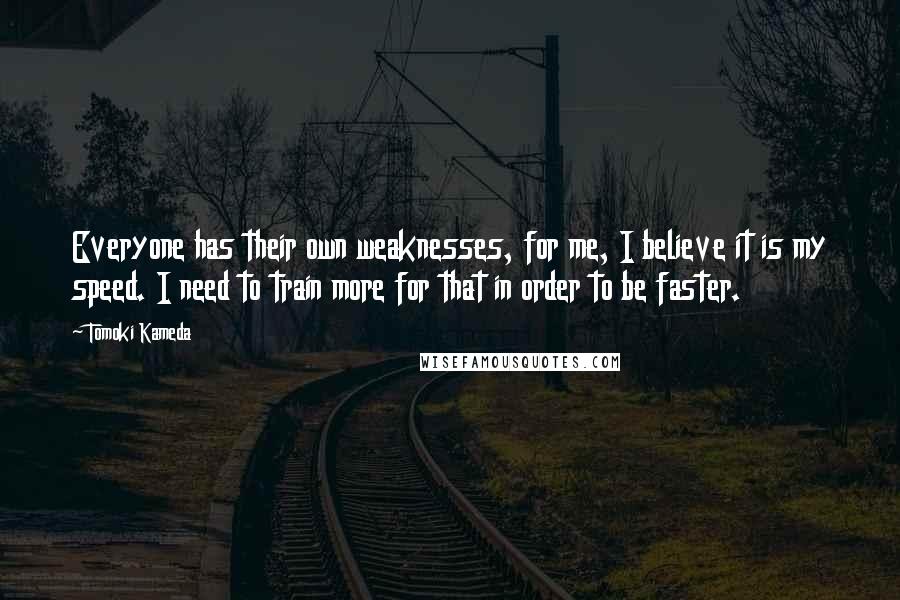 Tomoki Kameda Quotes: Everyone has their own weaknesses, for me, I believe it is my speed. I need to train more for that in order to be faster.