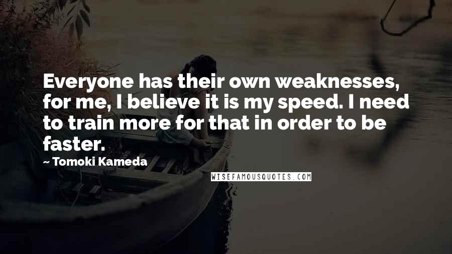 Tomoki Kameda Quotes: Everyone has their own weaknesses, for me, I believe it is my speed. I need to train more for that in order to be faster.