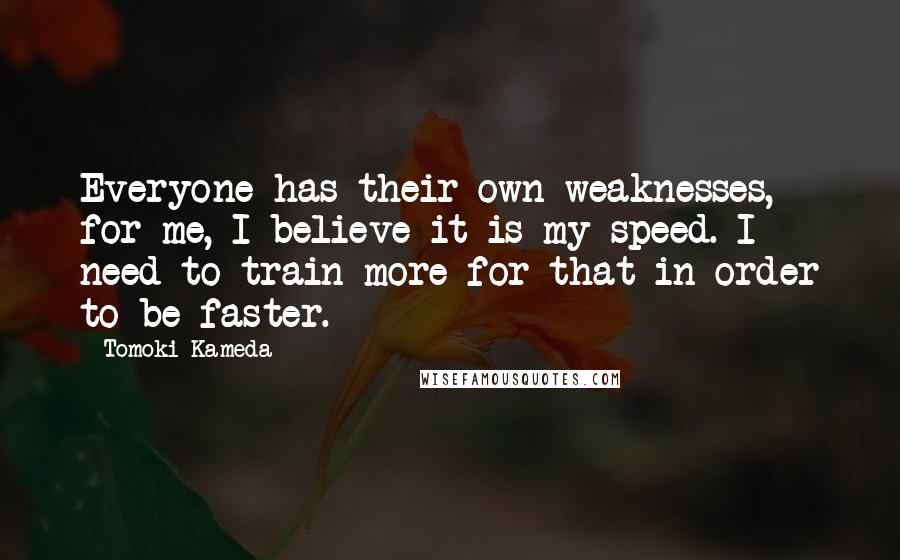 Tomoki Kameda Quotes: Everyone has their own weaknesses, for me, I believe it is my speed. I need to train more for that in order to be faster.