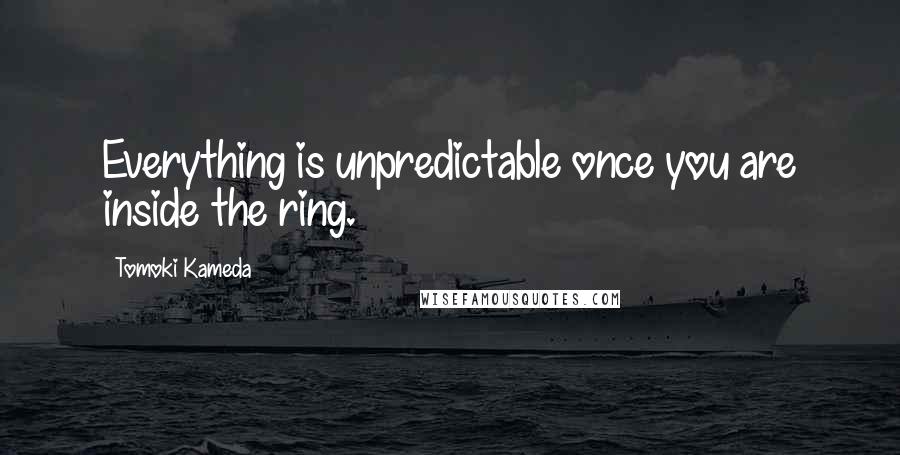 Tomoki Kameda Quotes: Everything is unpredictable once you are inside the ring.