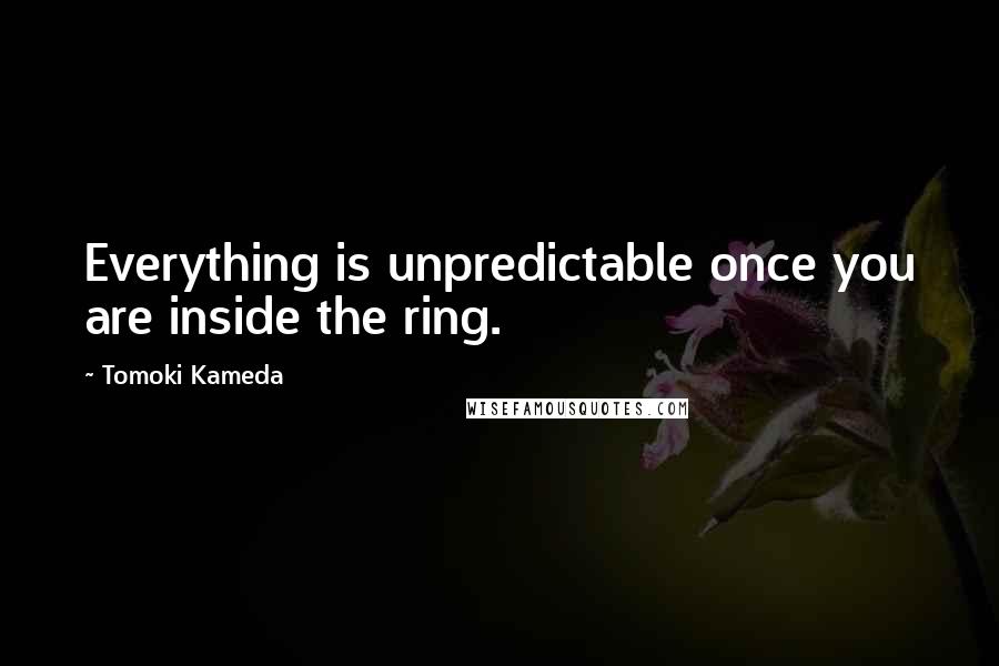 Tomoki Kameda Quotes: Everything is unpredictable once you are inside the ring.