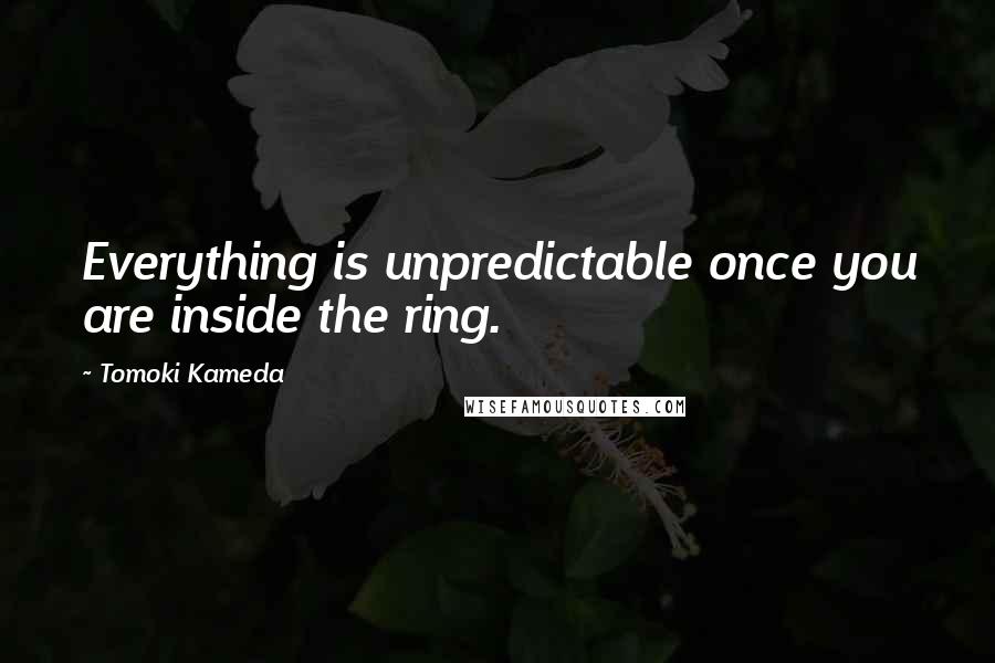 Tomoki Kameda Quotes: Everything is unpredictable once you are inside the ring.