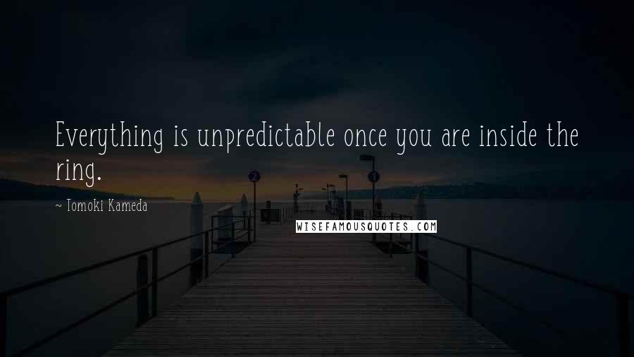 Tomoki Kameda Quotes: Everything is unpredictable once you are inside the ring.