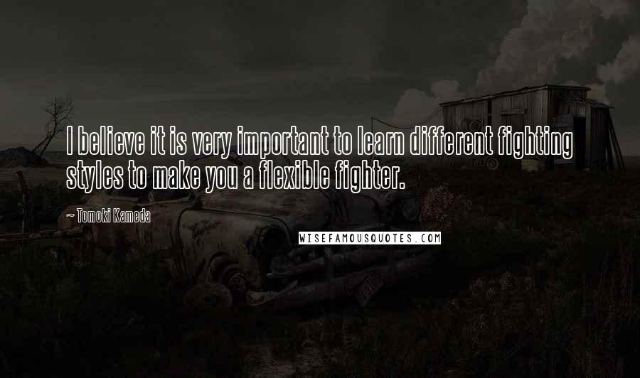 Tomoki Kameda Quotes: I believe it is very important to learn different fighting styles to make you a flexible fighter.