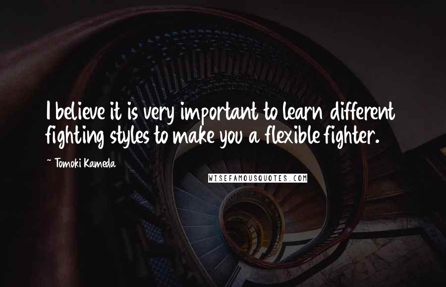 Tomoki Kameda Quotes: I believe it is very important to learn different fighting styles to make you a flexible fighter.