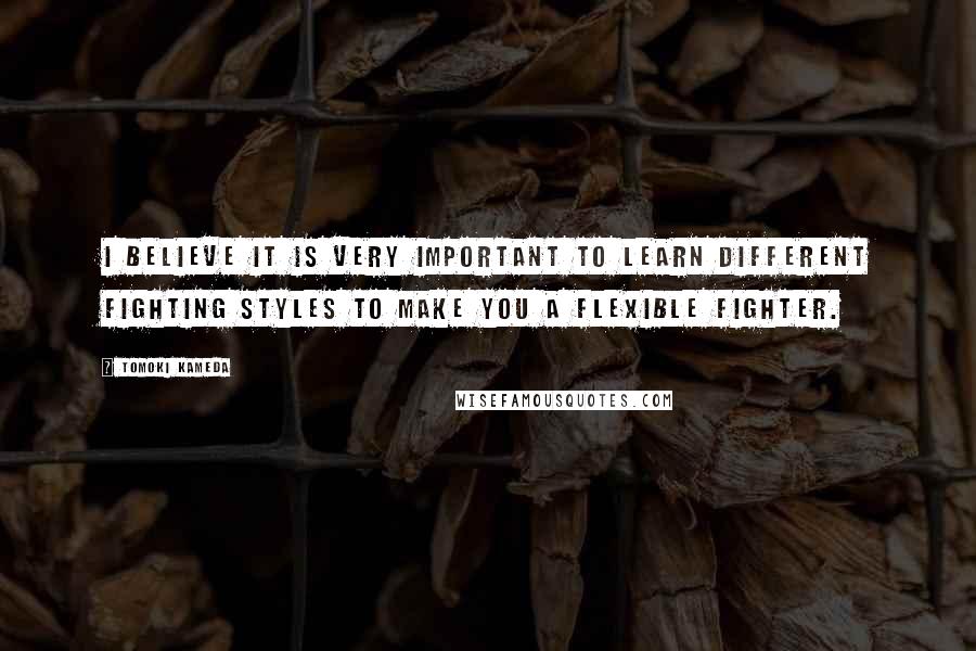 Tomoki Kameda Quotes: I believe it is very important to learn different fighting styles to make you a flexible fighter.