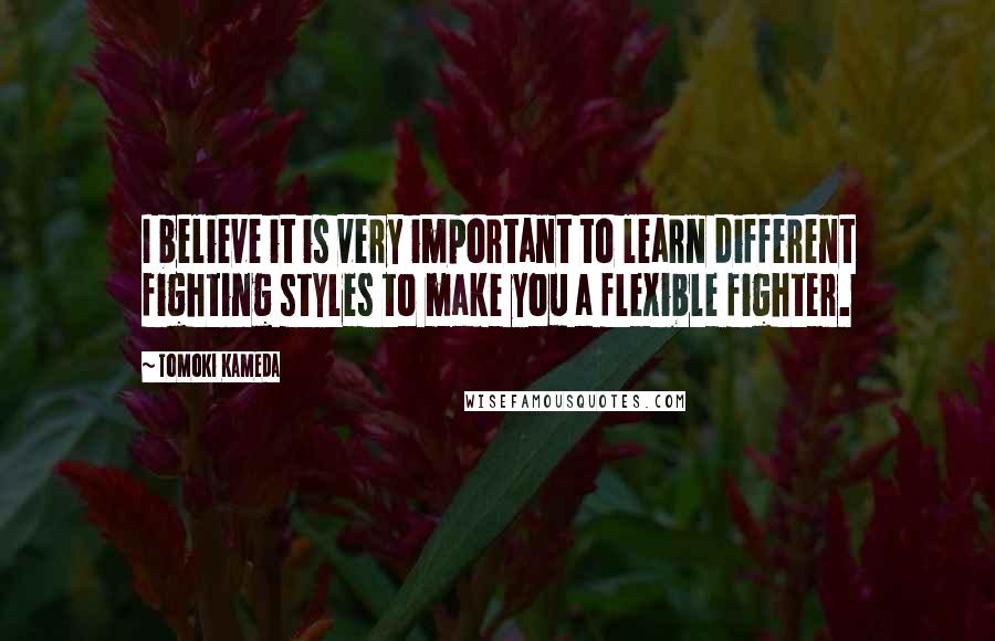 Tomoki Kameda Quotes: I believe it is very important to learn different fighting styles to make you a flexible fighter.